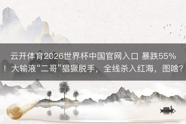 云开体育2026世界杯中国官网入口 暴跌55%！大输液“二哥”猖獗脱手，全线杀入红海，图啥？