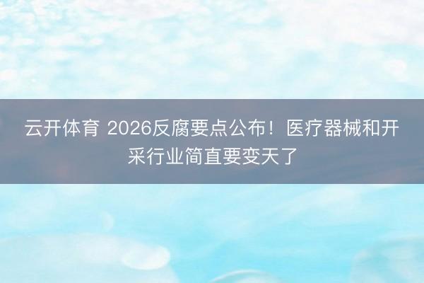 云开体育 2026反腐要点公布！医疗器械和开采行业简直要变天了