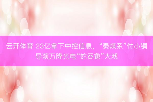 云开体育 23亿拿下中控信息，“秦煤系”付小铜导演万隆光电“蛇吞象”大戏