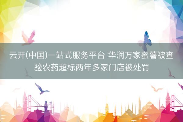 云开(中国)一站式服务平台 华润万家蜜薯被查验农药超标两年多家门店被处罚