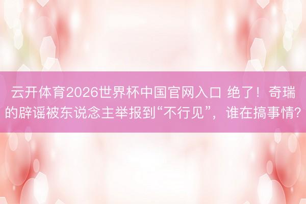 云开体育2026世界杯中国官网入口 绝了！奇瑞的辟谣被东说念主举报到“不行见”，谁在搞事情？