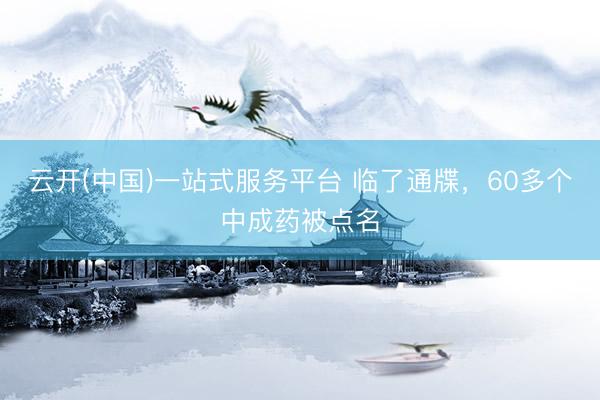 云开(中国)一站式服务平台 临了通牒，60多个中成药被点名