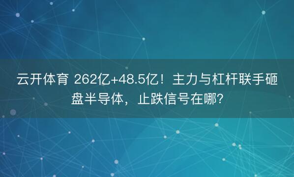 云开体育 262亿+48.5亿！主力与杠杆联手砸盘半导体，止跌信号在哪？