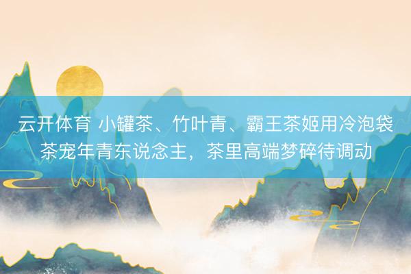 云开体育 小罐茶、竹叶青、霸王茶姬用冷泡袋茶宠年青东说念主，茶里高端梦碎待调动