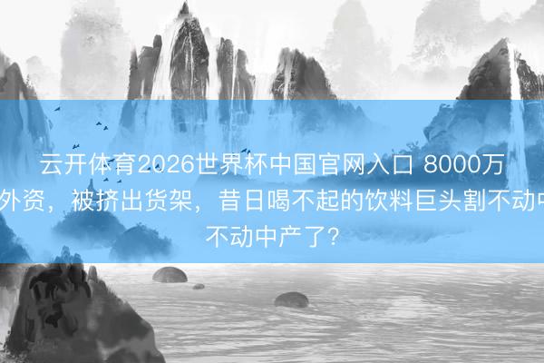 云开体育2026世界杯中国官网入口 8000万，卖身外资，被挤出货架，昔日喝不起的饮料巨头割不动中产了？