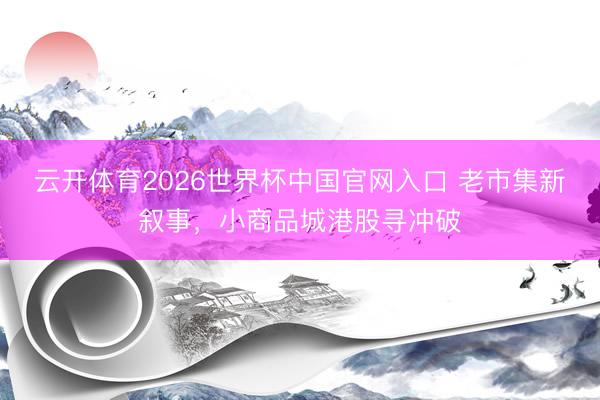 云开体育2026世界杯中国官网入口 老市集新叙事，小商品城港股寻冲破