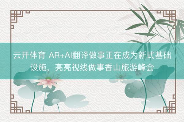 云开体育 AR+AI翻译做事正在成为新式基础设施，亮亮视线做事香山旅游峰会