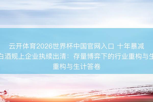 云开体育2026世界杯中国官网入口 十年暴减四成，白酒规上企业执续出清：存量博弈下的行业重构与生计答卷