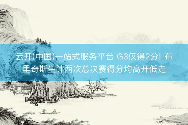 云开(中国)一站式服务平台 G3仅得2分! 布里奇斯生计两次总决赛得分均高开低走