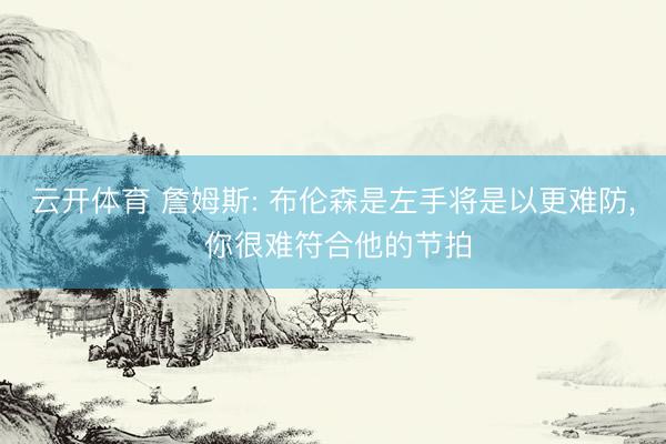 云开体育 詹姆斯: 布伦森是左手将是以更难防， 你很难符合他的节拍