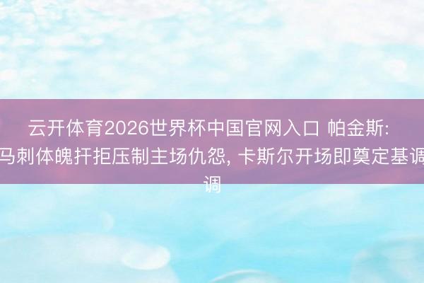 云开体育2026世界杯中国官网入口 帕金斯: 马刺体魄扞拒压制主场仇怨， 卡斯尔开场即奠定基调