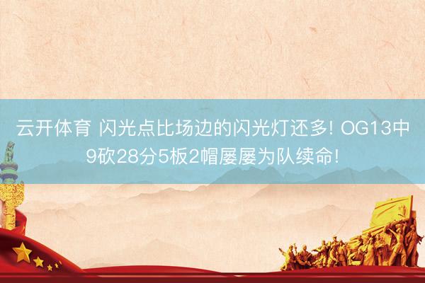 云开体育 闪光点比场边的闪光灯还多! OG13中9砍28分5板2帽屡屡为队续命!