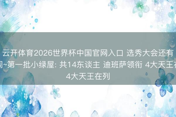 云开体育2026世界杯中国官网入口 选秀大会还有两周~第一批小绿屋: 共14东谈主 迪班萨领衔 4大天王在列