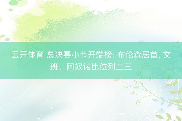 云开体育 总决赛小节开端榜: 布伦森居首, 文班、阿奴诺比位列二三