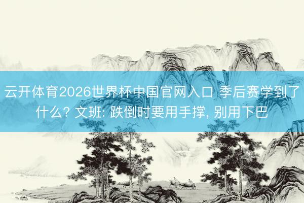 云开体育2026世界杯中国官网入口 季后赛学到了什么? 文班: 跌倒时要用手撑， 别用下巴