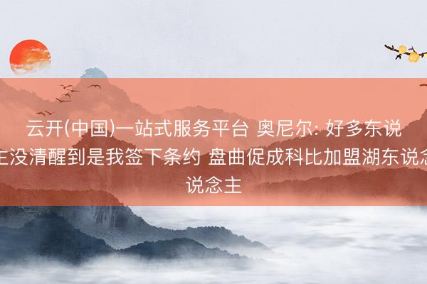 云开(中国)一站式服务平台 奥尼尔: 好多东说念主没清醒到是我签下条约 盘曲促成