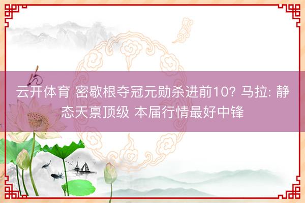 云开体育 密歇根夺冠元勋杀进前10? 马拉: 静态天禀顶级 本届行情最好中锋