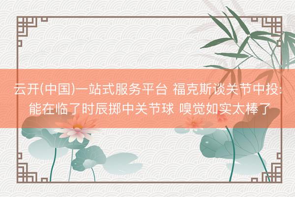 云开(中国)一站式服务平台 福克斯谈关节中投: 能在临了时辰掷中关节球 嗅觉如实太棒了