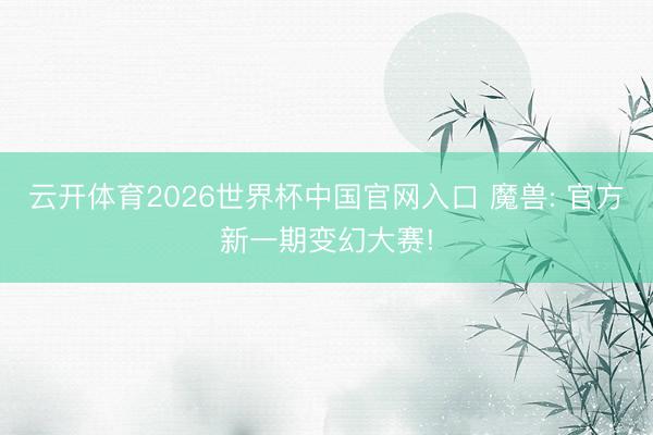 云开体育2026世界杯中国官网入口 魔兽: 官方新一期变幻大赛!