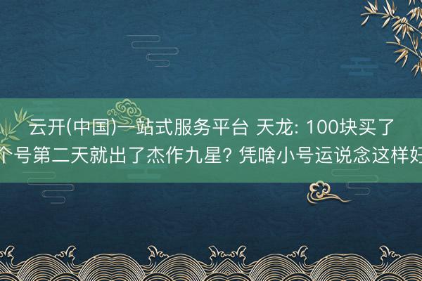 云开(中国)一站式服务平台 天龙: 100块买了个号第二天就出了杰作九星? 凭啥小号运说念这样好