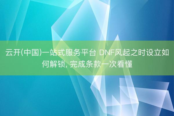 云开(中国)一站式服务平台 DNF风起之时设立如何解锁， 完成条款一次看懂