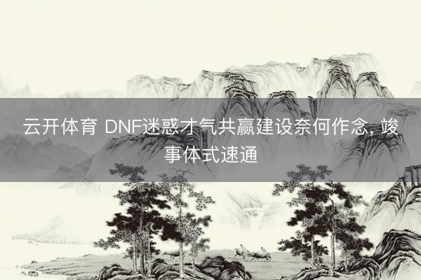 云开体育 DNF迷惑才气共赢建设奈何作念， 竣事体式速通