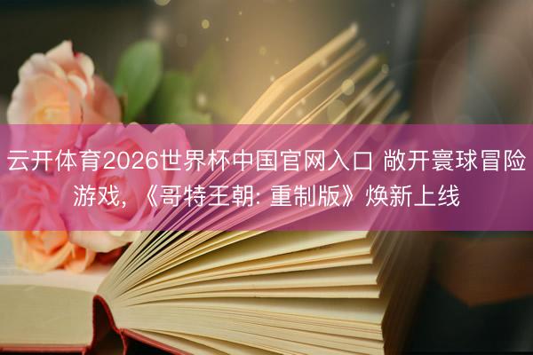 云开体育2026世界杯中国官网入口 敞开寰球冒险游戏， 《哥特王朝: 重制版》焕新上线