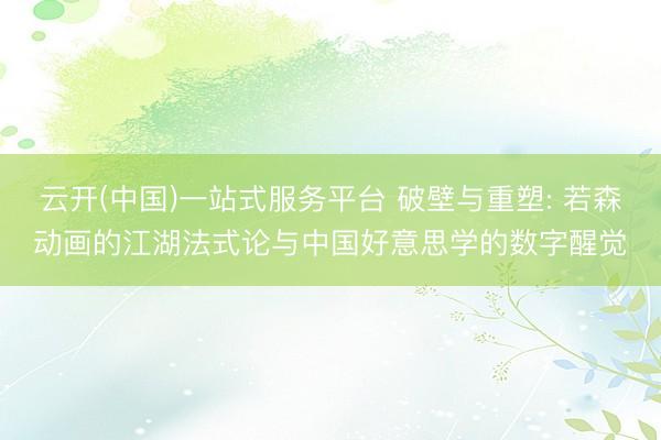 云开(中国)一站式服务平台 破壁与重塑: 若森动画的江湖法式论与中国好意思学的数字醒觉