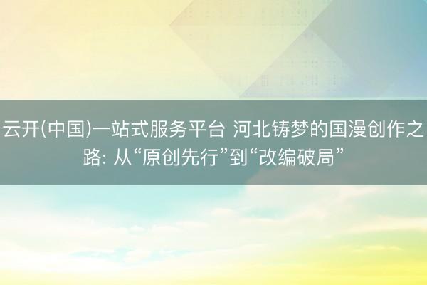 云开(中国)一站式服务平台 河北铸梦的国漫创作之路: 从“原创先行”到“改编破局”