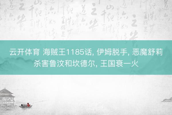 云开体育 海贼王1185话， 伊姆脱手， 恶魔舒莉杀害鲁汶和坎德尔， 王国衰一火