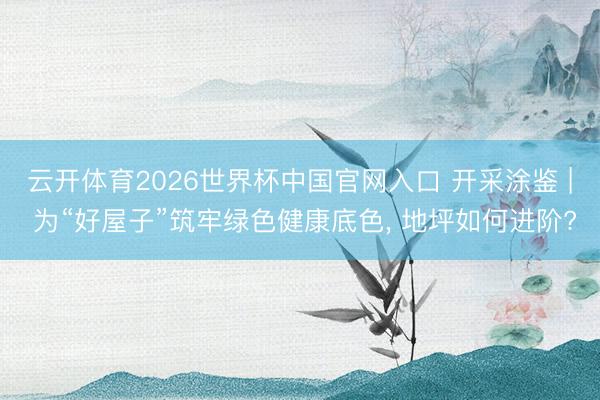 云开体育2026世界杯中国官网入口 开采涂鉴 | 为“好屋子”筑牢绿色健康底色， 地坪如何进阶?