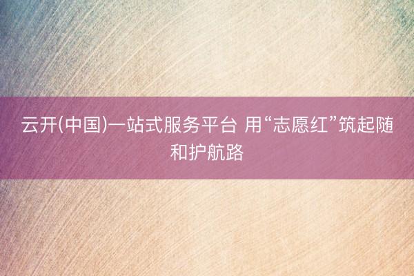 云开(中国)一站式服务平台 用“志愿红”筑起随和护航路