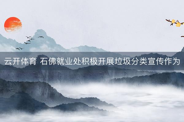 云开体育 石佛就业处积极开展垃圾分类宣传作为