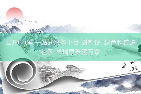 云开(中国)一站式服务平台 尉犁镇: 绿色科普进社区 祥瑞康养暖万家