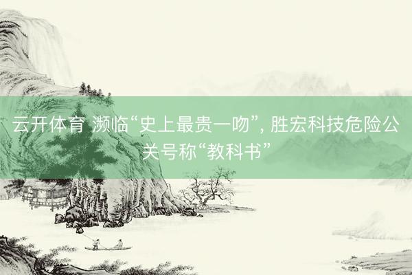 云开体育 濒临“史上最贵一吻”， 胜宏科技危险公关号称“教科书”