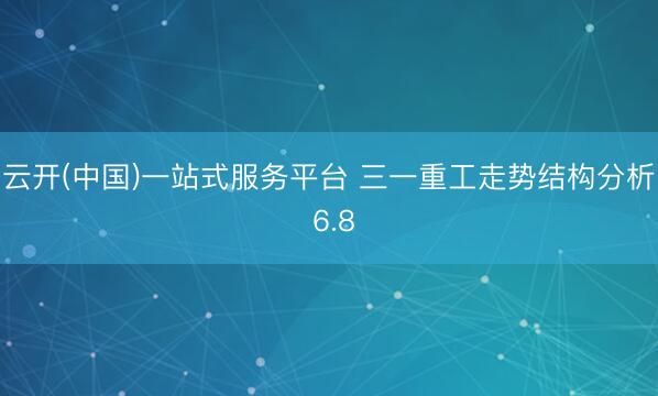 云开(中国)一站式服务平台 三一重工走势结构分析 6.8