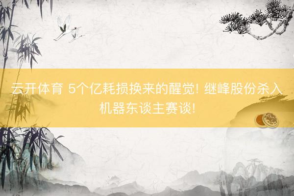 云开体育 5个亿耗损换来的醒觉! 继峰股份杀入机器东谈主赛谈!