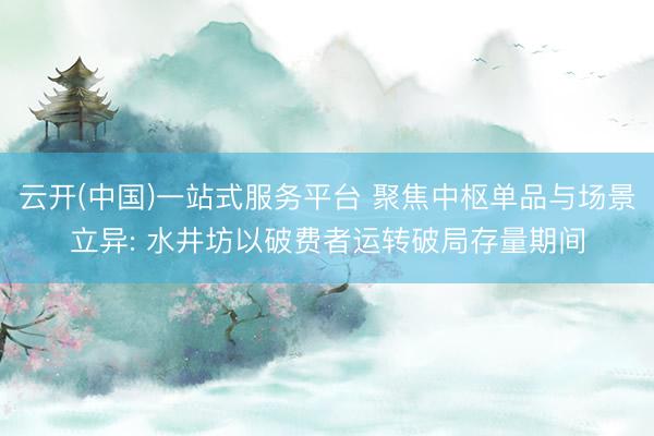云开(中国)一站式服务平台 聚焦中枢单品与场景立异: 水井坊以破费者运转破局存量期间