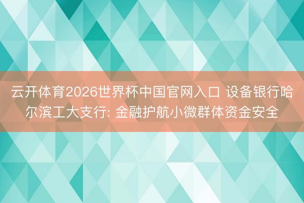 云开体育2026世界杯中国官网入口 设备银行哈尔滨工大支行: 金融护航小微群体资金安全