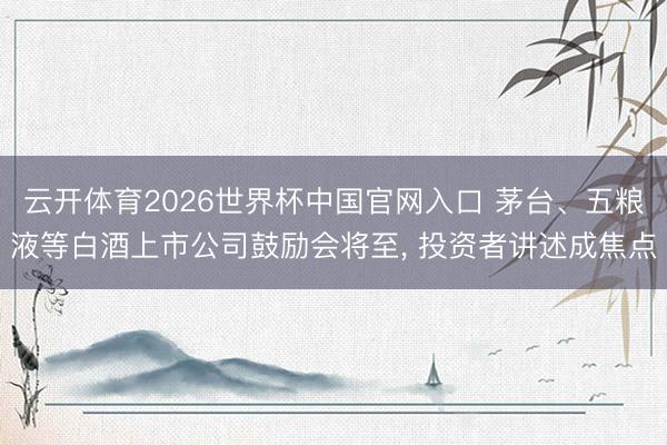 云开体育2026世界杯中国官网入口 茅台、五粮液等白酒上市公司鼓励会将至， 投资者讲述成焦点