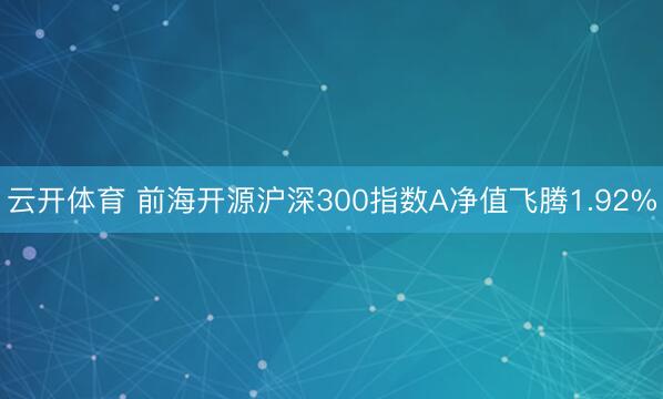 云开体育 前海开源沪深300指数A净值飞腾1.92%