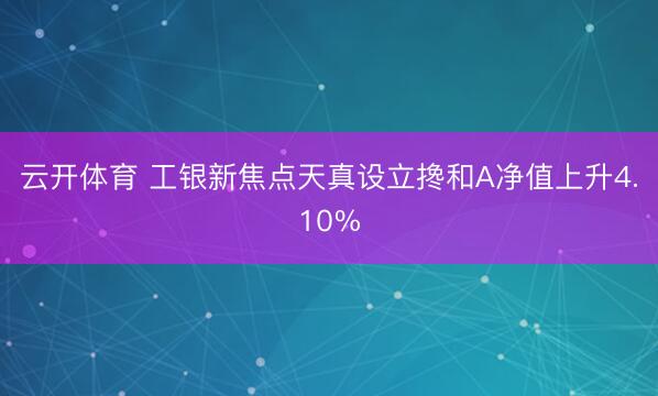 云开体育 工银新焦点天真设立搀和A净值上升4.10%