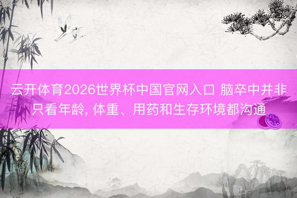 云开体育2026世界杯中国官网入口 脑卒中并非只看年龄， 体重、用药和生存环境都沟通