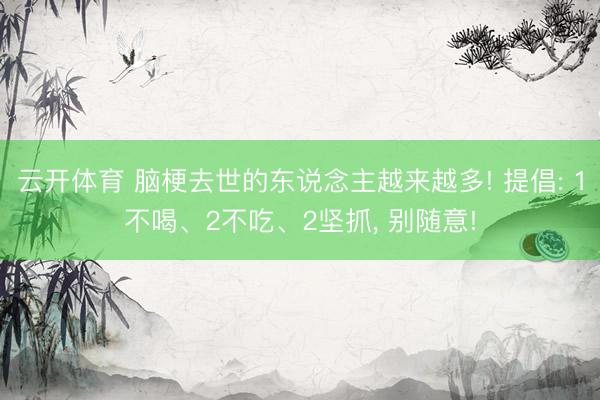 云开体育 脑梗去世的东说念主越来越多! 提倡: 1不喝、2不吃、2坚抓, 别随意!