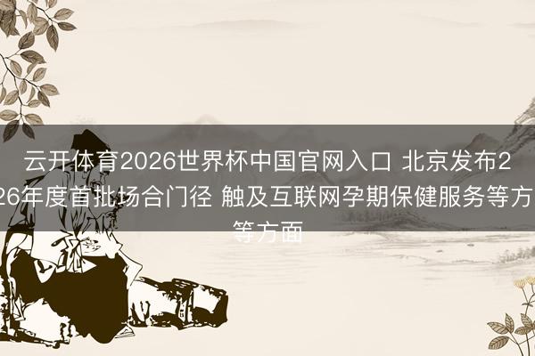 云开体育2026世界杯中国官网入口 北京发布2026年度首批场合门径 触及互联网孕期保健服务等方面