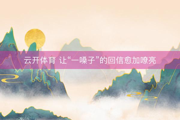 云开体育 让“一嗓子”的回信愈加嘹亮