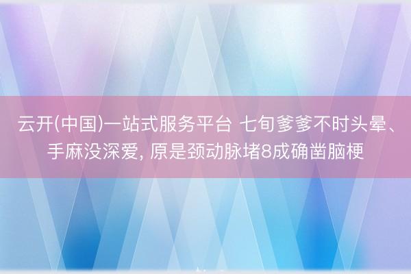 云开(中国)一站式服务平台 七旬爹爹不时头晕、手麻没深爱， 原是颈动脉堵8成确凿脑梗