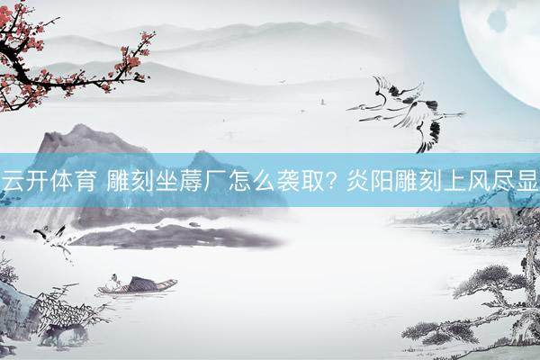 云开体育 雕刻坐蓐厂怎么袭取? 炎阳雕刻上风尽显