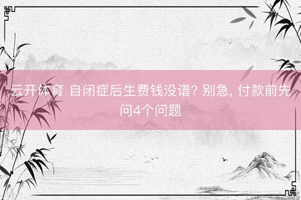 云开体育 自闭症后生费钱没谱? 别急， 付款前先问4个问题