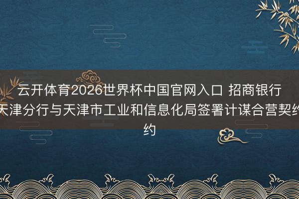 云开体育2026世界杯中国官网入口 招商银行天津分行与天津市工业和信息化局签署计谋合营契约